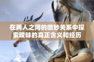 在两人之间的微妙关系中探索暧昧的真正含义和经历