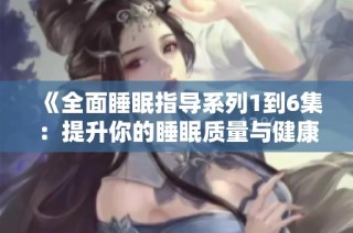 《全面睡眠指导系列1到6集：提升你的睡眠质量与健康》