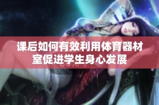 课后如何有效利用体育器材室促进学生身心发展