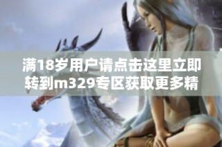 满18岁用户请点击这里立即转到m329专区获取更多精彩内容