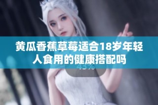 黄瓜香蕉草莓适合18岁年轻人食用的健康搭配吗
