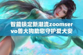 智能锁定新潮流zoomservo兽大狗助您守护爱犬安全