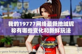 我的19777网络最新地域昵称有哪些变化和新鲜玩法