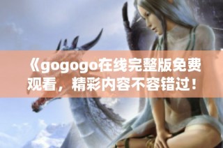 《gogogo在线完整版免费观看，精彩内容不容错过！》