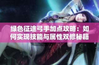 绿色征途弓手加点攻略：如何实现技能与属性双修秘籍