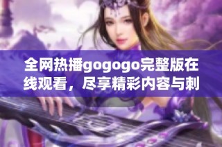全网热播gogogo完整版在线观看，尽享精彩内容与刺激体验
