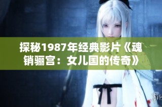 探秘1987年经典影片《魂销骊宫：女儿国的传奇》
