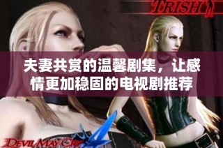 夫妻共赏的温馨剧集，让感情更加稳固的电视剧推荐