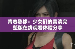 青春影像：少女们的高清完整版在线观看体验分享