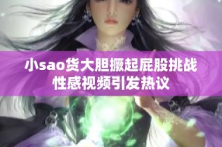 小sao货大胆撅起屁股挑战性感视频引发热议