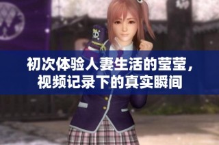 初次体验人妻生活的莹莹，视频记录下的真实瞬间