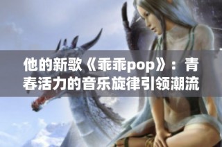 他的新歌《乖乖pop》：青春活力的音乐旋律引领潮流