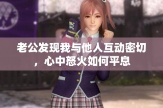 老公发现我与他人互动密切，心中怒火如何平息