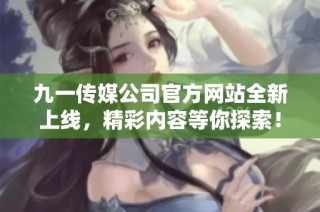 九一传媒公司官方网站全新上线，精彩内容等你探索！