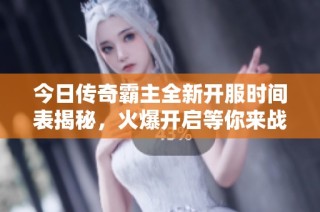 今日传奇霸主全新开服时间表揭秘，火爆开启等你来战