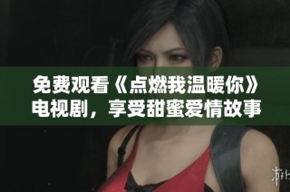 免费观看《点燃我温暖你》电视剧，享受甜蜜爱情故事的温暖体验
