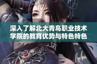 深入了解北大青鸟职业技术学院的教育优势与特色特色