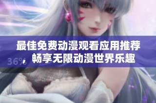 最佳免费动漫观看应用推荐，畅享无限动漫世界乐趣