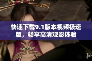 快速下载9.1版本视频极速版，畅享高清观影体验