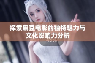 探索麻豆电影的独特魅力与文化影响力分析