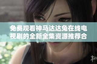 免费观看神马达达兔在线电视剧的全新全集资源推荐合集