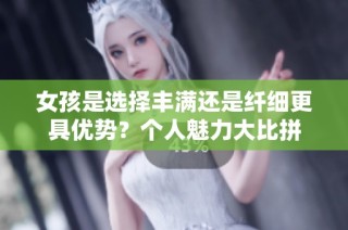女孩是选择丰满还是纤细更具优势？个人魅力大比拼
