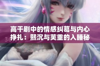 高干剧中的情感纠葛与内心挣扎：熙沉与芙重的入睡秘笈