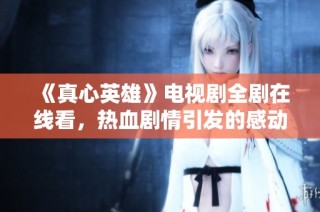 《真心英雄》电视剧全剧在线看，热血剧情引发的感动与思考