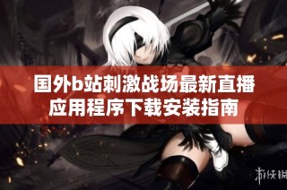 国外b站刺激战场最新直播应用程序下载安装指南