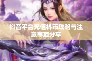 抖音平台充值抖币攻略与注意事项分享