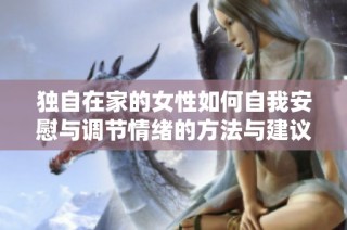 独自在家的女性如何自我安慰与调节情绪的方法与建议
