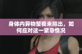 身体内异物整夜未排出，如何应对这一紧急情况