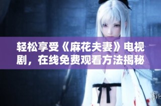 轻松享受《麻花夫妻》电视剧，在线免费观看方法揭秘
