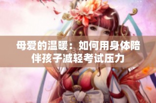 母爱的温暖：如何用身体陪伴孩子减轻考试压力