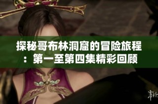 探秘哥布林洞窟的冒险旅程：第一至第四集精彩回顾