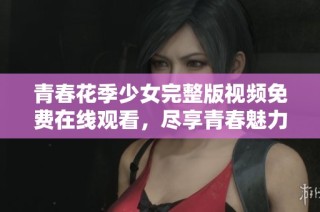 青春花季少女完整版视频免费在线观看，尽享青春魅力