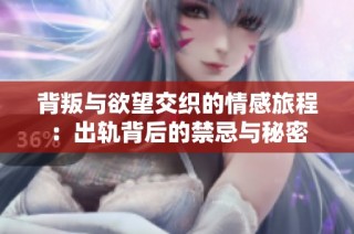 背叛与欲望交织的情感旅程：出轨背后的禁忌与秘密