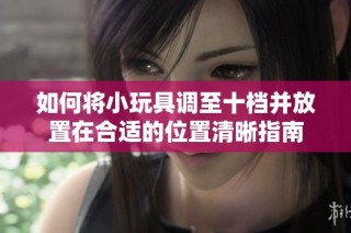 如何将小玩具调至十档并放置在合适的位置清晰指南