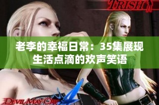 老李的幸福日常：35集展现生活点滴的欢声笑语