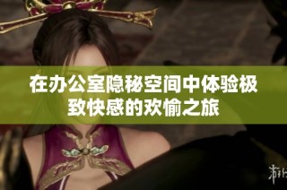 在办公室隐秘空间中体验极致快感的欢愉之旅