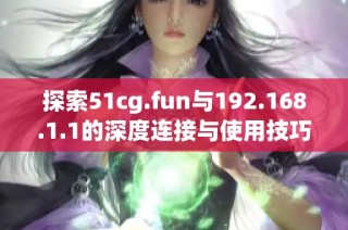 探索51cg.fun与192.168.1.1的深度连接与使用技巧分析