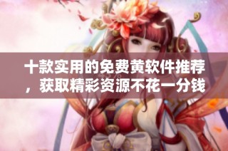 十款实用的免费黄软件推荐，获取精彩资源不花一分钱