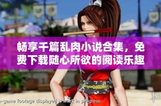 畅享千篇乱肉小说合集，免费下载随心所欲的阅读乐趣