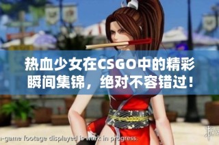 热血少女在CSGO中的精彩瞬间集锦，绝对不容错过！