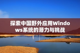 探索中国野外应用Windows系统的潜力与挑战