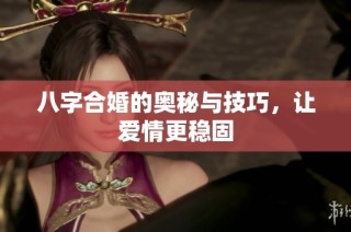 八字合婚的奥秘与技巧，让爱情更稳固