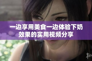 一边享用美食一边体验下奶效果的实用视频分享