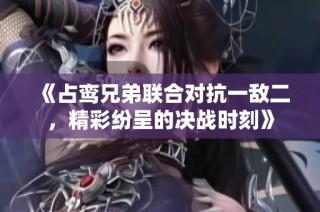 《占鸾兄弟联合对抗一敌二，精彩纷呈的决战时刻》