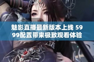 魅影直播最新版本上线 5999配置带来极致观看体验