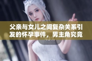 父亲与女儿之间复杂关系引发的怀孕事件，男主角究竟是谁呢